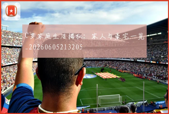 C罗家庭生活揭秘：家人与豪宅一览_20260605213205