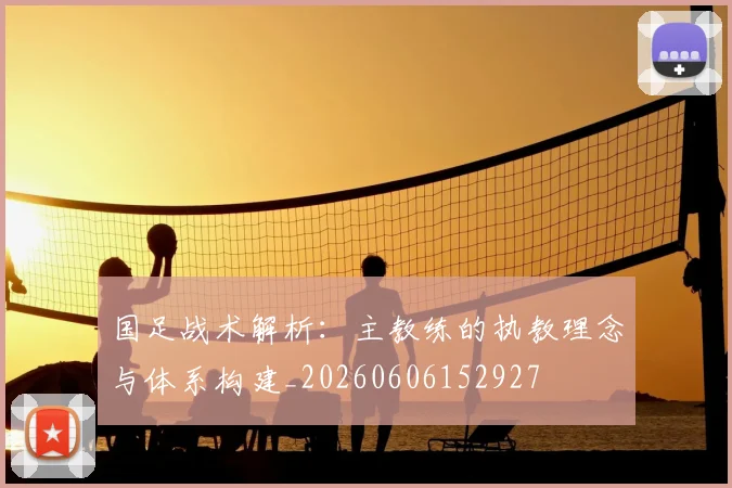 国足战术解析：主教练的执教理念与体系构建_20260606152927