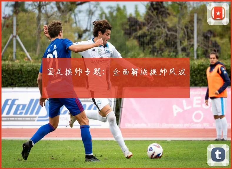 国足换帅专题:全面解读换帅风波