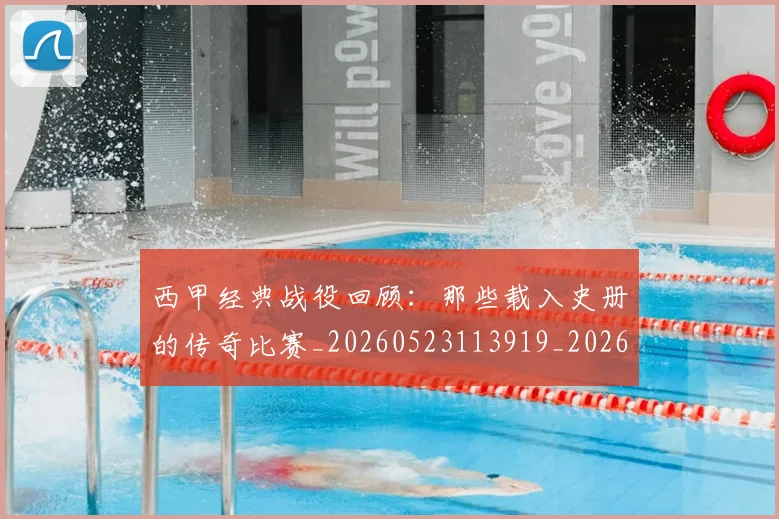 西甲经典战役回顾：那些载入史册的传奇比赛_20260523113919_20260703181912