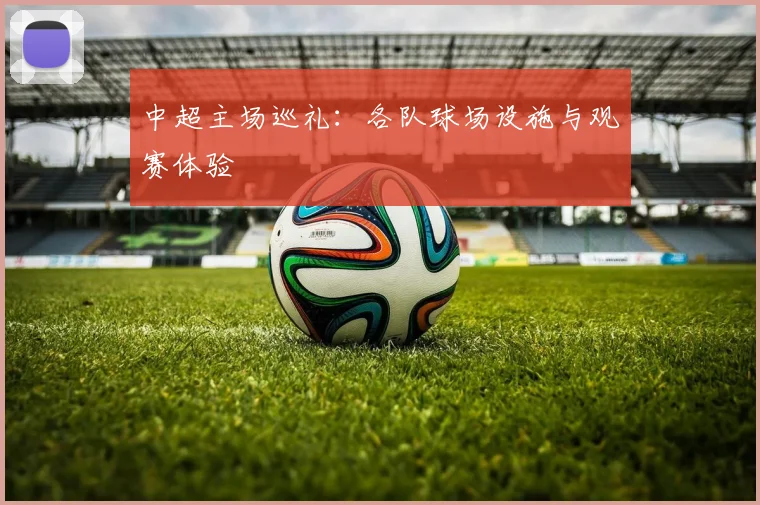 中超主场巡礼:各队球场设施与观赛体验