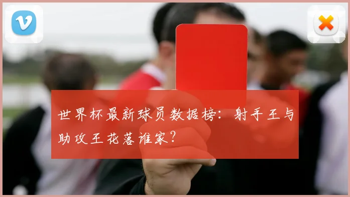世界杯最新球员数据榜：射手王与助攻王花落谁家？