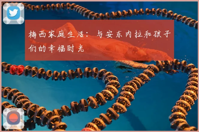 梅西家庭生活：与安东内拉和孩子们的幸福时光