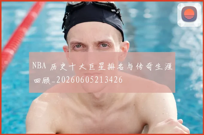 NBA 历史十大巨星排名与传奇生涯回顾_20260605213426