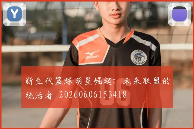 新生代篮球明星崛起:未来联盟的统治者_20260606153418