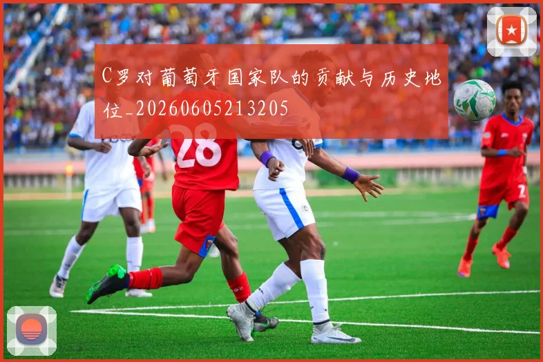 C罗对葡萄牙国家队的贡献与历史地位_20260605213205