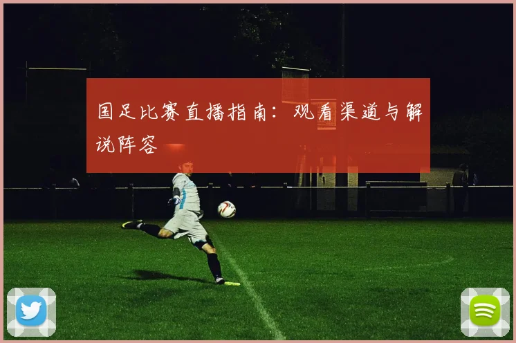 国足比赛直播指南：观看渠道与解说阵容